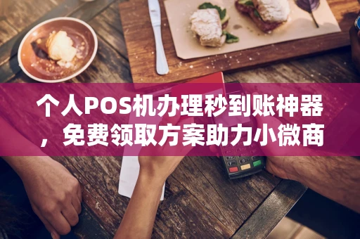 梁子湖个人POS机办理秒到账神器，免费领取方案助力小微商户稳定收款